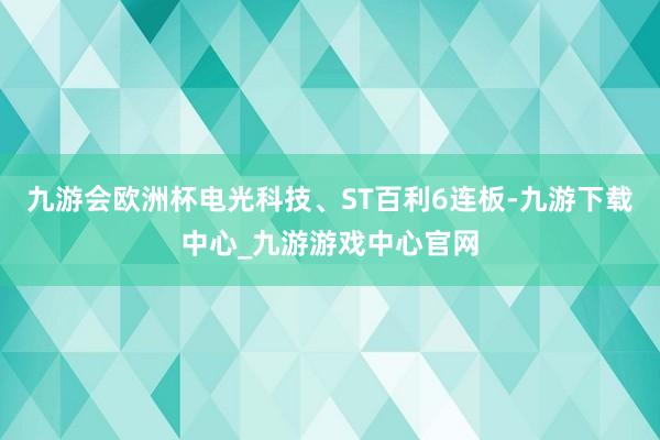 九游会欧洲杯电光科技、ST百利6连板-九游下载中心_九游游戏中心官网