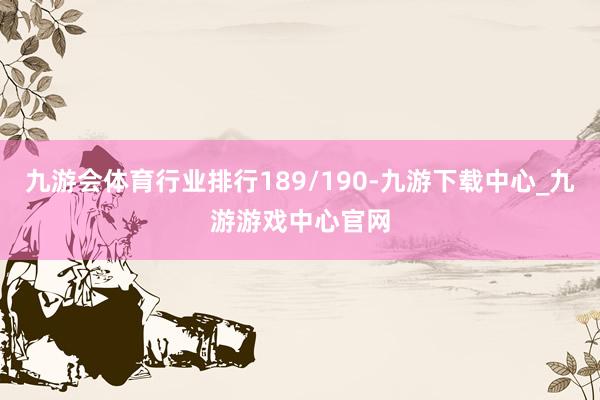 九游会体育行业排行189/190-九游下载中心_九游游戏中心官网