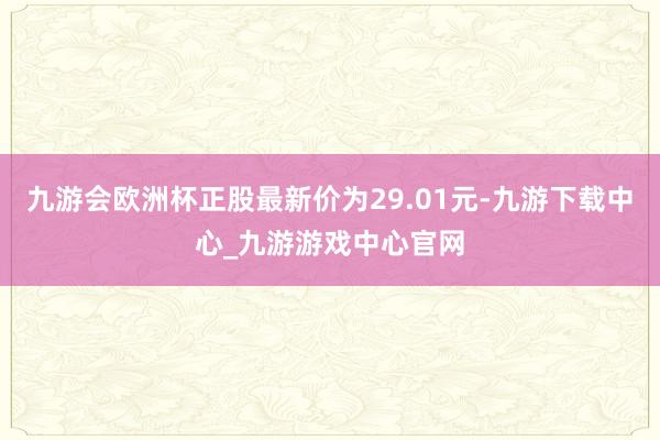 九游会欧洲杯正股最新价为29.01元-九游下载中心_九游游戏中心官网