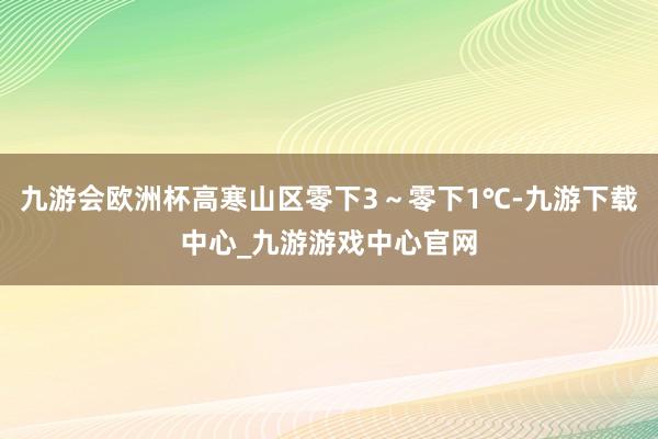 九游会欧洲杯高寒山区零下3~零下1℃-九游下载中心_九游游戏中心官网