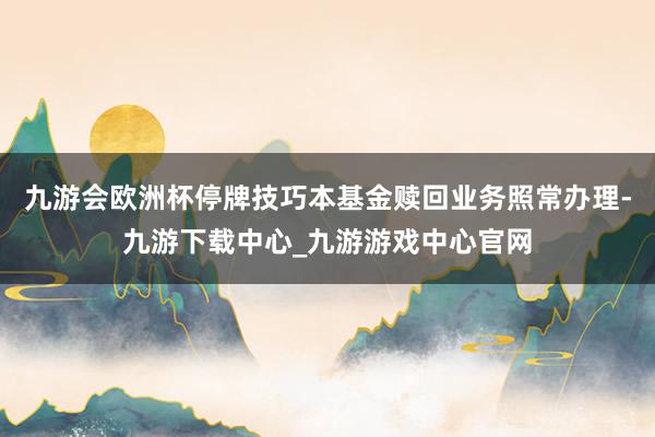 九游会欧洲杯停牌技巧本基金赎回业务照常办理-九游下载中心_九游游戏中心官网