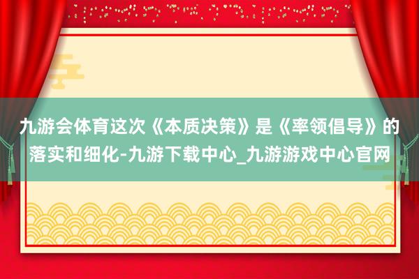 九游会体育 这次《本质决策》是《率领倡导》的落实和细化-九游下载中心_九游游戏中心官网