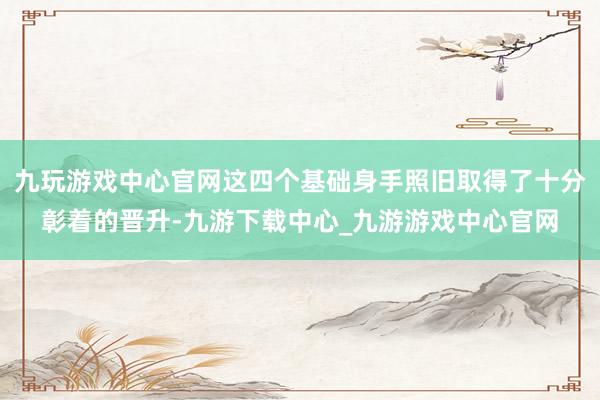 九玩游戏中心官网这四个基础身手照旧取得了十分彰着的晋升-九游下载中心_九游游戏中心官网