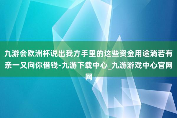 九游会欧洲杯说出我方手里的这些资金用途淌若有亲一又向你借钱-九游下载中心_九游游戏中心官网