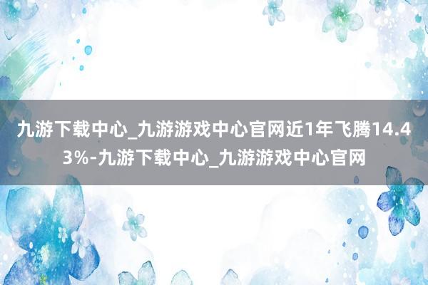 九游下载中心_九游游戏中心官网近1年飞腾14.43%-九游下载中心_九游游戏中心官网