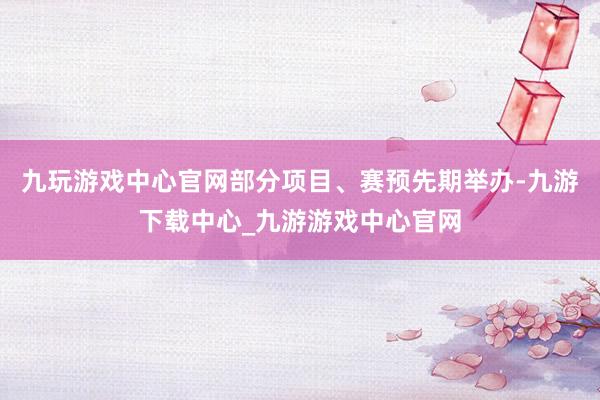 九玩游戏中心官网　　部分项目、赛预先期举办-九游下载中心_九游游戏中心官网