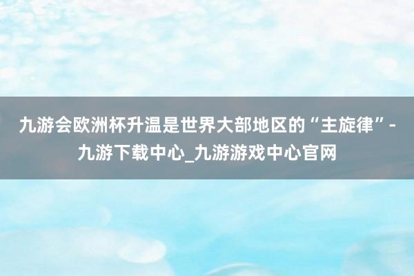 九游会欧洲杯升温是世界大部地区的“主旋律”-九游下载中心_九游游戏中心官网
