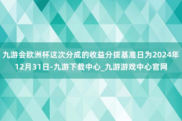 九游会欧洲杯这次分成的收益分拨基准日为2024年12月31日-九游下载中心_九游游戏中心官网