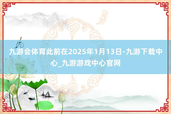 九游会体育此前在2025年1月13日-九游下载中心_九游游戏中心官网