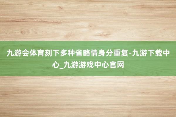 九游会体育刻下多种省略情身分重复-九游下载中心_九游游戏中心官网