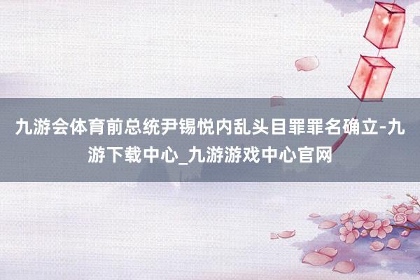九游会体育前总统尹锡悦内乱头目罪罪名确立-九游下载中心_九游游戏中心官网