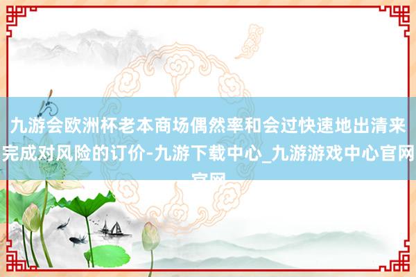 九游会欧洲杯老本商场偶然率和会过快速地出清来完成对风险的订价-九游下载中心_九游游戏中心官网