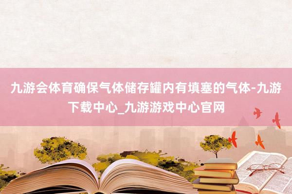 九游会体育确保气体储存罐内有填塞的气体-九游下载中心_九游游戏中心官网