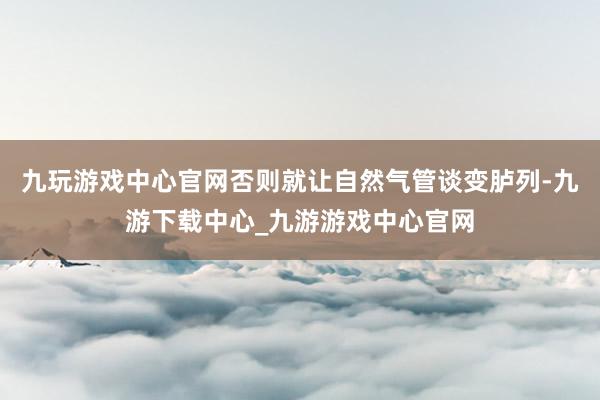 九玩游戏中心官网否则就让自然气管谈变胪列-九游下载中心_九游游戏中心官网