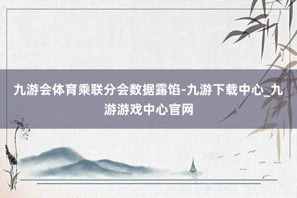 九游会体育　　乘联分会数据露馅-九游下载中心_九游游戏中心官网