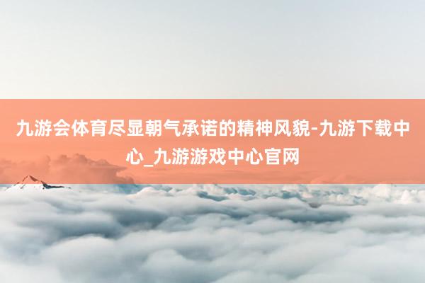 九游会体育尽显朝气承诺的精神风貌-九游下载中心_九游游戏中心官网