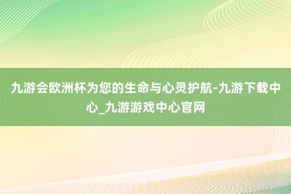 九游会欧洲杯为您的生命与心灵护航-九游下载中心_九游游戏中心官网