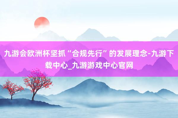 九游会欧洲杯坚抓“合规先行”的发展理念-九游下载中心_九游游戏中心官网