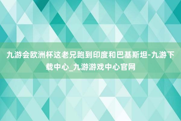 九游会欧洲杯这老兄跑到印度和巴基斯坦-九游下载中心_九游游戏中心官网
