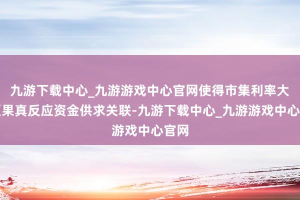 九游下载中心_九游游戏中心官网使得市集利率大约更果真反应资金供求关联-九游下载中心_九游游戏中心官网