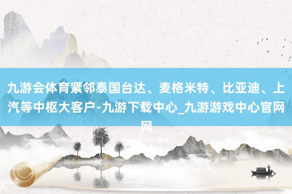 九游会体育紧邻泰国台达、麦格米特、比亚迪、上汽等中枢大客户-九游下载中心_九游游戏中心官网