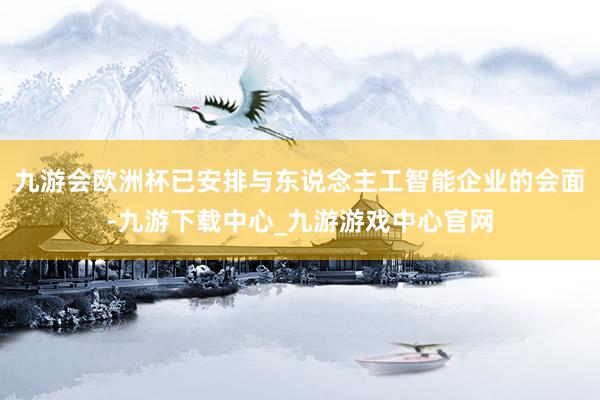 九游会欧洲杯已安排与东说念主工智能企业的会面-九游下载中心_九游游戏中心官网