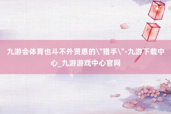 九游会体育也斗不外贤惠的