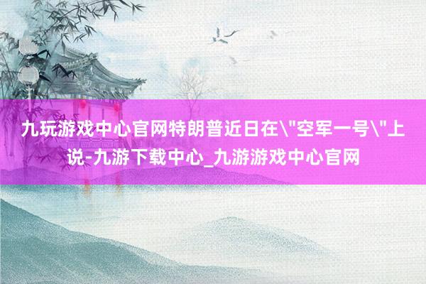 九玩游戏中心官网特朗普近日在
