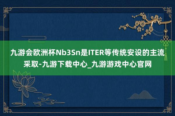 九游会欧洲杯Nb3Sn是ITER等传统安设的主流采取-九游下载中心_九游游戏中心官网
