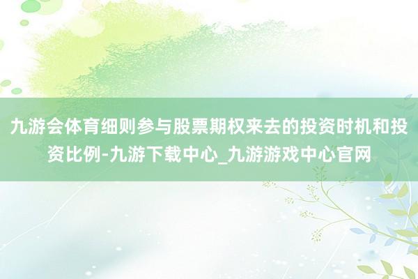 九游会体育细则参与股票期权来去的投资时机和投资比例-九游下载中心_九游游戏中心官网