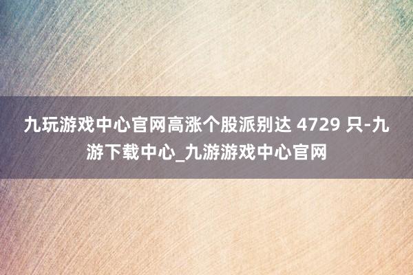 九玩游戏中心官网高涨个股派别达 4729 只-九游下载中心_九游游戏中心官网