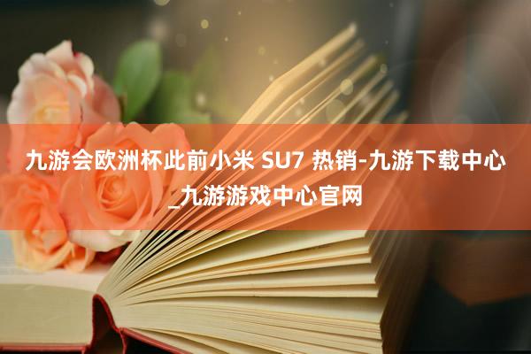 九游会欧洲杯此前小米 SU7 热销-九游下载中心_九游游戏中心官网