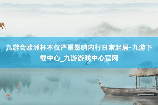 九游会欧洲杯不仅严重影响内行日常起居-九游下载中心_九游游戏中心官网