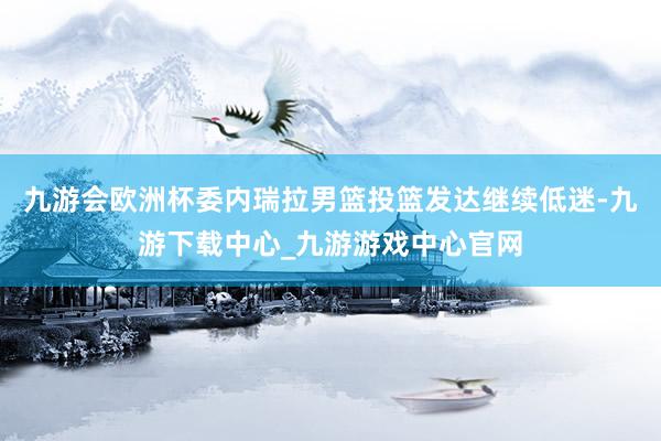九游会欧洲杯委内瑞拉男篮投篮发达继续低迷-九游下载中心_九游游戏中心官网