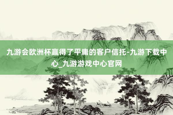 九游会欧洲杯赢得了平庸的客户信托-九游下载中心_九游游戏中心官网