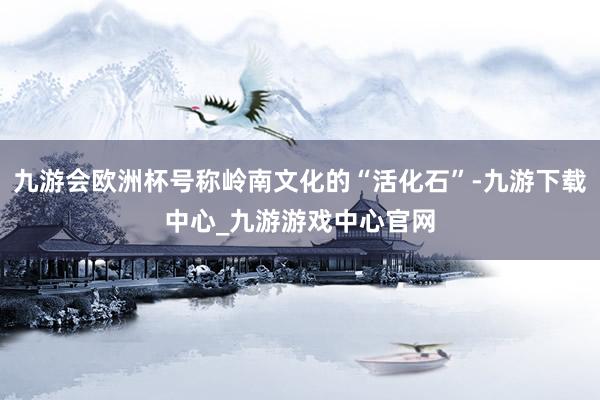 九游会欧洲杯号称岭南文化的“活化石”-九游下载中心_九游游戏中心官网
