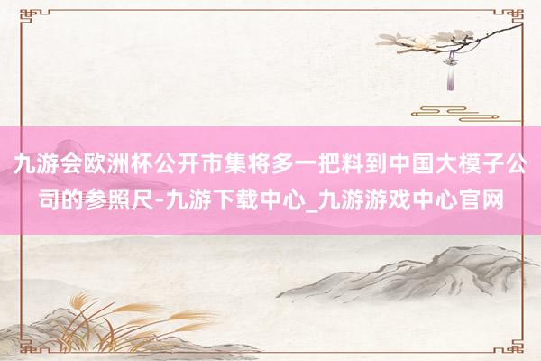 九游会欧洲杯公开市集将多一把料到中国大模子公司的参照尺-九游下载中心_九游游戏中心官网
