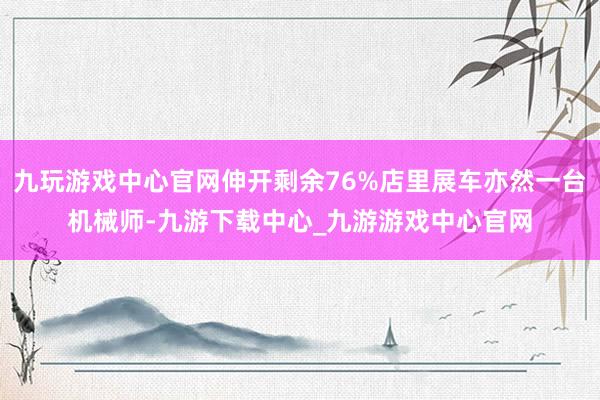 九玩游戏中心官网伸开剩余76%店里展车亦然一台机械师-九游下载中心_九游游戏中心官网