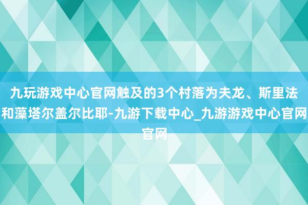 九玩游戏中心官网触及的3个村落为夫龙、斯里法和藻塔尔盖尔比耶-九游下载中心_九游游戏中心官网