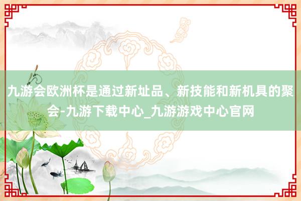 九游会欧洲杯是通过新址品、新技能和新机具的聚会-九游下载中心_九游游戏中心官网