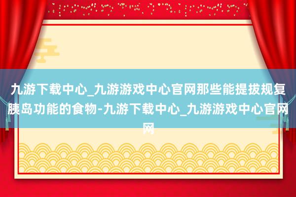 九游下载中心_九游游戏中心官网那些能提拔规复胰岛功能的食物-九游下载中心_九游游戏中心官网