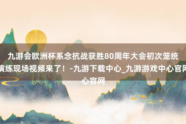 九游会欧洲杯系念抗战获胜80周年大会初次笼统演练现场视频来了！-九游下载中心_九游游戏中心官网