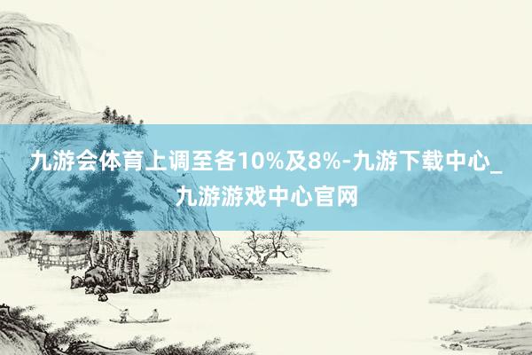 九游会体育上调至各10%及8%-九游下载中心_九游游戏中心官网