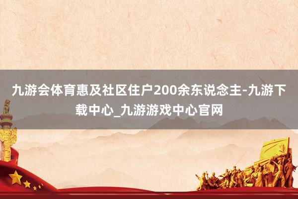 九游会体育惠及社区住户200余东说念主-九游下载中心_九游游戏中心官网