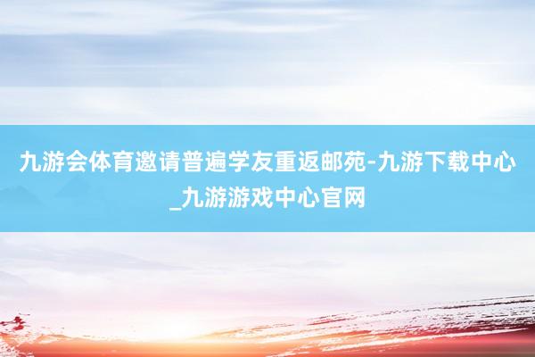 九游会体育邀请普遍学友重返邮苑-九游下载中心_九游游戏中心官网