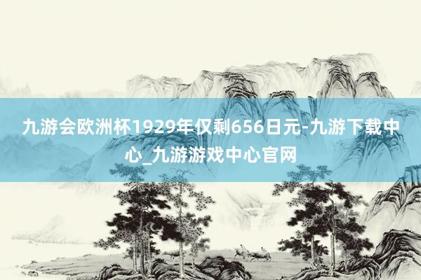 九游会欧洲杯1929年仅剩656日元-九游下载中心_九游游戏中心官网