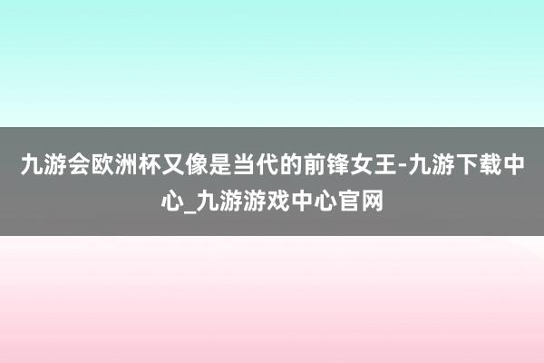 九游会欧洲杯又像是当代的前锋女王-九游下载中心_九游游戏中心官网