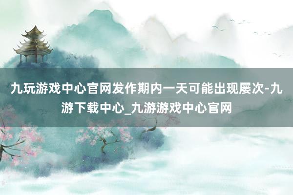 九玩游戏中心官网发作期内一天可能出现屡次-九游下载中心_九游游戏中心官网