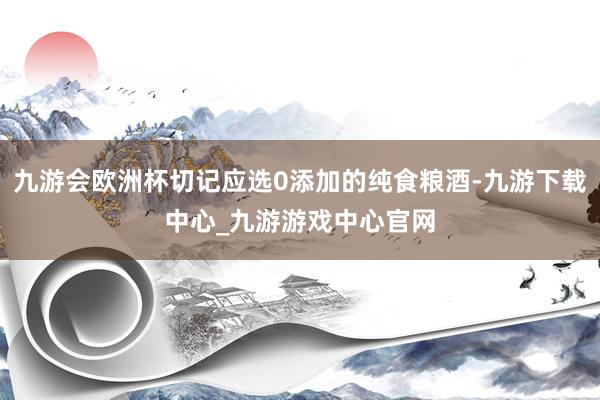 九游会欧洲杯切记应选0添加的纯食粮酒-九游下载中心_九游游戏中心官网