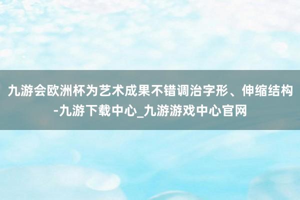九游会欧洲杯为艺术成果不错调治字形、伸缩结构-九游下载中心_九游游戏中心官网